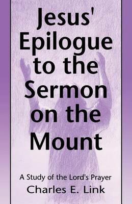 Jesus' Epilogue to the Sermon on the Mount: A Study of the Lord's Prayer - Charles E Link - cover