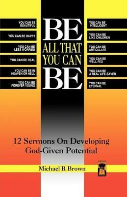 Be All That You Can Be: 12 Sermons On Developing God-Given Potential - Michael B Brown - cover