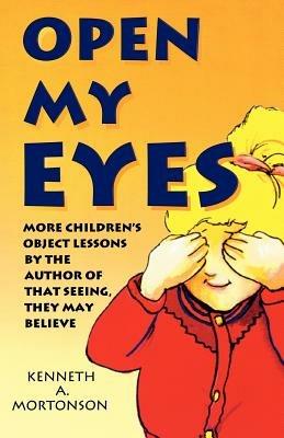 Open My Eyes: More Children's Object Lessons By The Author Of That Seeing, They May Believe - Kenneth a Mortonson - cover