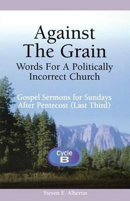 Against the Grain-Words for a Politically Incorrect Church: Gospel Sermons for Sundays After Pentecost (Last Third) Cycle B - Steven E Albertin - cover