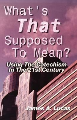 What's That Supposed to Mean?: Using the Catechism in the 21st Century - James A Lucas - cover