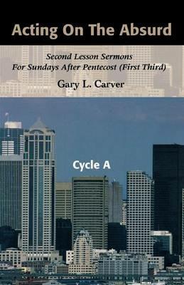 Acting on the Absurd: Second Lesson Sermons for Sundays After Pentecost (First Third), Cycle A - Gary L Carver - cover