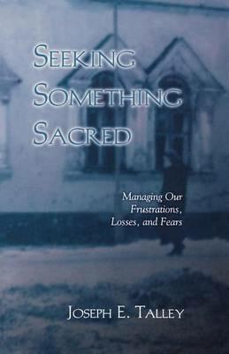 Seeking Something Sacred: Managing Our Frustrations, Losses, and Fears - Joseph E Talley - cover