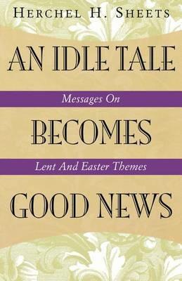An Idle Tale Becomes Good News: Messages on Lent and Easter Themes - Herchel H Sheets - cover