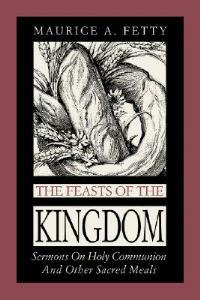 The Feasts of the Kingdom: Sermons on Holy Communion and Other Sacred Meals - Maurice A Fetty - cover