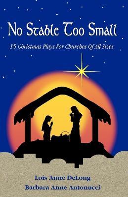 No Stable Too Small: Fifteen Christmas Plays for Churches of All Sizes - Lois Anne DeLong,Barbara Anne Antonucci - cover