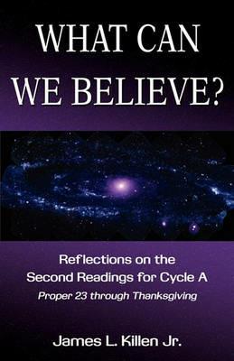 What Can We Believe? Reflections on the Second Readings for Cycle a Proper 23 Through Thanksgiving - James L Killen - cover