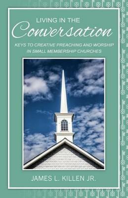 Living in the Conversation: Keys to Creative Preaching and Worship in Small Membership Churches - James L Killen - cover