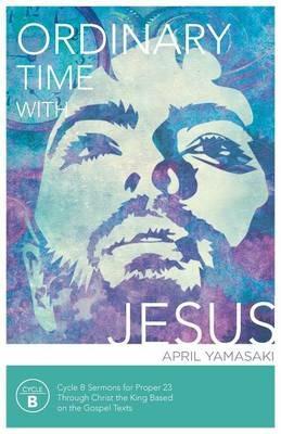 Ordinary Time with Jesus: Cycle B Sermons for Proper 23 Through Christ the King Based on the Gospel Texts - April Yamasaki - cover