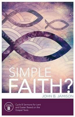 Simple Faith?: Cycle B Sermons for Lent/Easter Based on the Gospel Texts - John B Jamison - cover