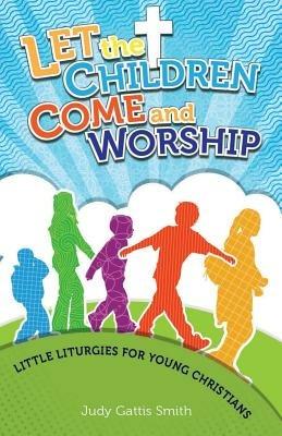 Let the Children Come and Worship: Little Liturgies for Young Christians - Judy Gattis Smith - cover