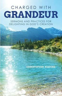 Charged with Grandeur: Sermons and Practices for Delighting in God's Creation - Christopher Keating - cover