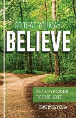 So That You May Believe: Creatively Preaching the Fourth Gospel - Brand Eaton - cover