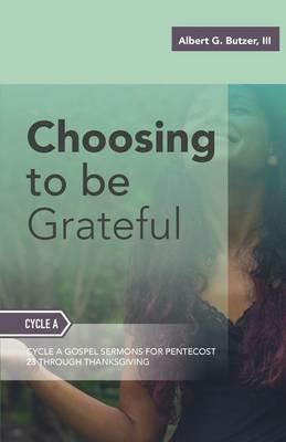 Choosing To Be Grateful: Gospel Sermons For Pentecost (Last Third): Cycle A - III Albert G Butzer - cover