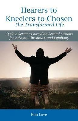 Hearers to Kneelers to Chosen The Transformed Life: Cycle B Sermons Based on Second Lessons for Advent, Christmas, and Epiphany - Ron Love - cover