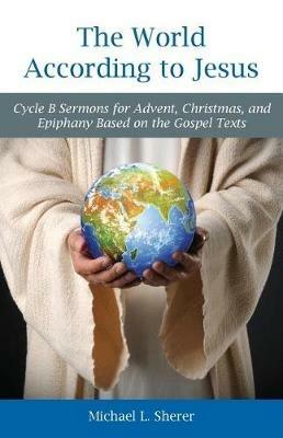 The World According to Jesus: Cycle B Sermons for Advent, Christmas, and Epiphany Based on the Gospel Texts - Mike Sherer - cover
