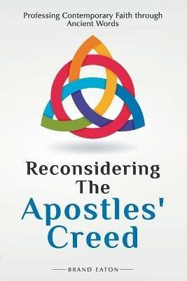 Reconsidering the Apostles' Creed: Professing Contemporary Faith Through Ancient Words - Brand Eaton - cover