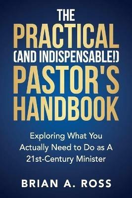 The Practical (and Indispensable!) Pastor's Handbook: Exploring What You Actually Need to Do as a 21st Century Minister - Brian A Ross - cover