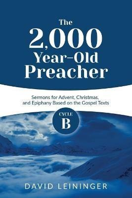 The 2,000 Year-Old Preacher: Cycle B Sermons for Advent, Christmas, and Epiphany Based on the Gospel Texts - David Leininger - cover