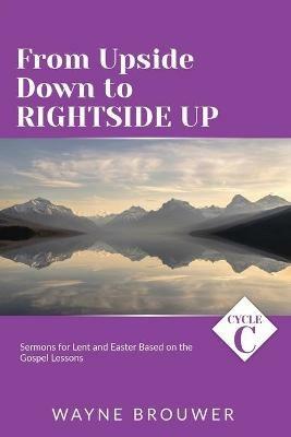 From Upside Down to Rightside Up: Cycle C Sermons for Lent and Easter Based on the Gospel Lessons - Wayne Brouwer - cover