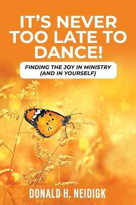 It's Never Too Late to Dance: Dance Steps to Joy in Ministry to Self - Donald H Neidigk - cover
