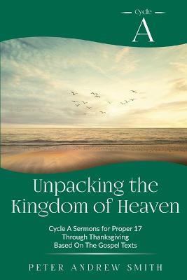 Unpacking the Kingdom of Heaven: Cycle A Sermons Based on the Gospel Texts for Proper 17 through Thanksgiving - Peter Andrew Smith - cover