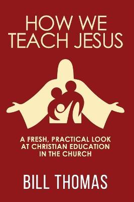 How We Teach Jesus: A Fresh, Practical Look at Christian Education in the Church - Bill Thomas - cover