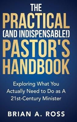 The Practical (and Indispensable!) Pastor's Handbook: Exploring What You Actually Need to Do as a 21st Century Minister - Brian A Ross - cover