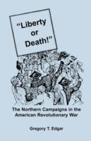 Liberty or Death! The Northern Campaigns in the American Revolutionary War - Gregory T Edgar - cover