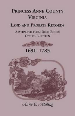 Princess Anne County, Virginia, Land and Probate Records: Abstracted from Deed Books One to Eighteen, 1691-1783 - Anne Maling - cover