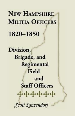 New Hampshire Militia Officers, 1820-1850: Division, Brigade, and Regimental Field and Staff Officers - Scott Lanzendorf - cover