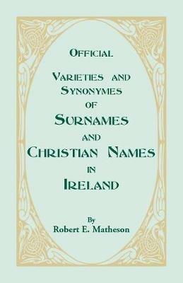 Official Varieties and Synonymes of Surnames and Christian Names in Ireland for the Guidance of Registration Officers and the Public in Searching the Indexes of Births, Deaths, and Marriages - Robert E Matheson - cover