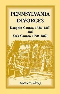 Pennsylvania Divorces: Dauphin County, 1788-1867 and York County, 1790-1860 - Eugene F Throop - cover