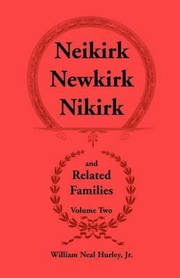 Neikirk - Newkirk - Nikirk and Related Families, Volume Twobeing an Account of the Descendants of Johann Heinrick Neukirch, Born C.1708 in Germany - W N Hurley,William Neal Jr Hurley - cover