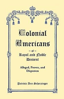 Colonial Americans of Royal & Noble Descent: Alleged, Proven, and Disproven - Patricia Ann Scherzinger - cover