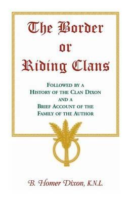 The Border or Riding Clans Followed by a History of the Clan Dixon and a Brief Account of the Family of the Author - B Homer Dixon - cover