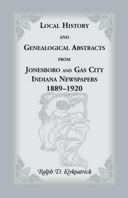 Local History and Genealogical Abstracts from Jonesboro and Gas City, Indiana, Newspapers, 1889-1920 - Ralph D Kirkpatrick - cover