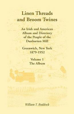 Linen Threads and Broom Twines: An Irish and American Album and Directory of the People of the Dunbarton Mill, Greenwich, New York, 1879-1952 Volume 1 - The Album - William T Ruddock - cover
