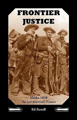 Frontier Justice: Alaska 1898--The Last American Frontier - Ed Ferrell - cover