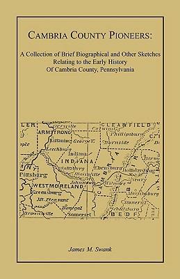 Cambria County Pioneers: A Collection of Brief Biographical and Other Sketches Relating to the Early History of Cambria County, Pennsylvania - James M Swank - cover