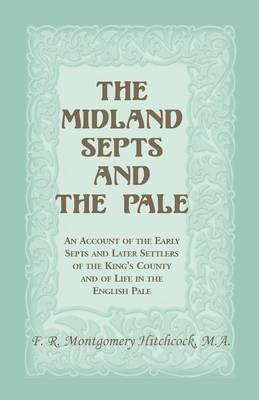 The Midland Septs and the Pale: An Account of the Early Septs and Later Settlers of the King's County and of Life in the English Pale: An Account of the Early Septs and Later Settlers of the King's County and of Life in the English Pale - F R Montgomery Hitchcock - cover