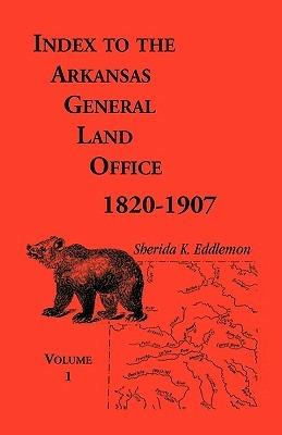 Index to the Arkansas General Land Office, 1820-1907, Volume One: Covering the Counties of Arkansas, Desha, Chicot, Jefferson and Phillips - Sherida K Eddlemon - cover