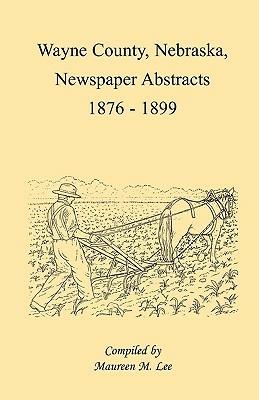 Wayne County, Nebraska, Newspaper Abstracts, 1876-1899 - Maureen M Lee - cover