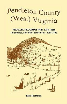 Pendleton County, (West) Virginia, Probate Records: Wills, 1788-1866; Inventories, Sale Bills, Settlements, 1788-1846 - Rick Toothman - cover
