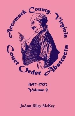 Accomack County, Virginia Court Order Abstracts, Volume 9: 1697-1703 - Joann Riley McKey - cover