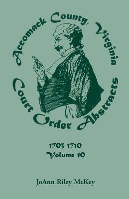 Accomack County, Virginia Court Order Abstracts, Volume 10: 1703-1710 - Joann Riley McKey - cover