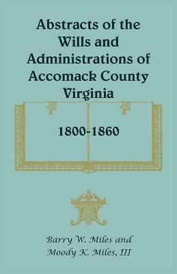 Abstracts of the Wills and Administrations of Accomack County, Virginia, 1800-1860 - Barry W Miles,Moody K Miles - cover