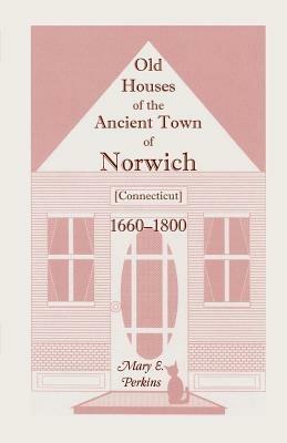 Old Houses of the Ancient Town of Norwich [Connecticut] 1660-1800, with Maps, Illustrations, Portraits and Genealogies - Mary E Perkins - cover
