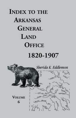 Index to the Arkansas General Land Office, 1820-1907, Volume Six: Covering the Counties of Hempstead, Howard, Nevada and Little River Counties - Sherida K Eddlemon - cover