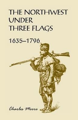 The Northwest Under Three Flags: 1635-1796 - Charles Moore - cover